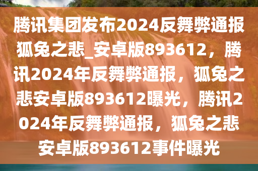 腾讯集团发布2024反舞弊通报狐兔之悲_安卓版893612，腾讯2024年反舞弊通报，狐兔之悲安卓版893612曝光，腾讯2024年反舞弊通报，狐兔之悲安卓版893612事件曝光