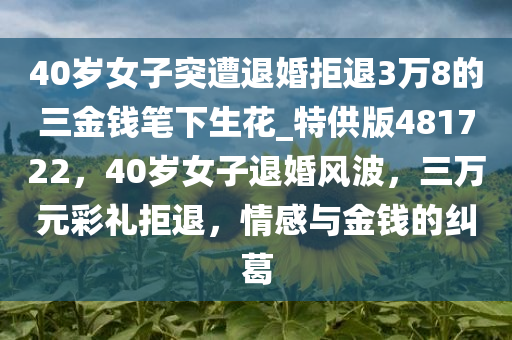 40岁女子突遭退婚拒退3万8的三金钱笔下生花_特供版481722，40岁女子退婚风波，三万元彩礼拒退，情感与金钱的纠葛