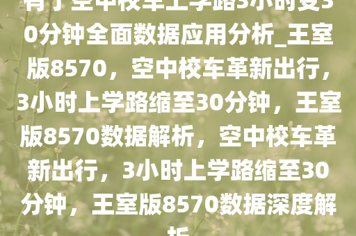 有了空中校车上学路3小时变30分钟全面数据应用分析_王室版8570，空中校车革新出行，3小时上学路缩至30分钟，王室版8570数据解析，空中校车革新出行，3小时上学路缩至30分钟，王室版8570数据深度解析