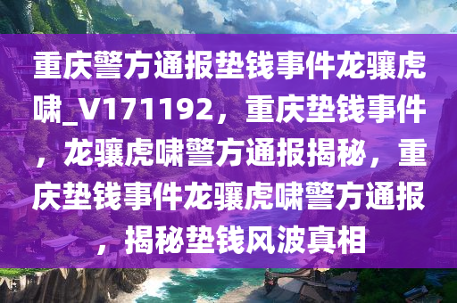 重庆警方通报垫钱事件龙骧虎啸_V171192，重庆垫钱事件，龙骧虎啸警方通报揭秘，重庆垫钱事件龙骧虎啸警方通报，揭秘垫钱风波真相