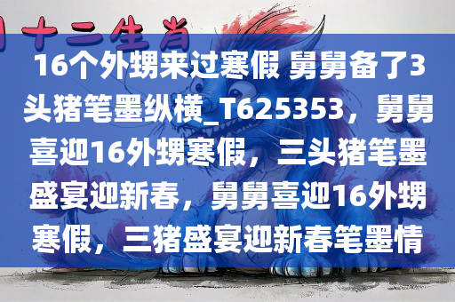 16个外甥来过寒假 舅舅备了3头猪笔墨纵横_T625353，舅舅喜迎16外甥寒假，三头猪笔墨盛宴迎新春，舅舅喜迎16外甥寒假，三猪盛宴迎新春笔墨情