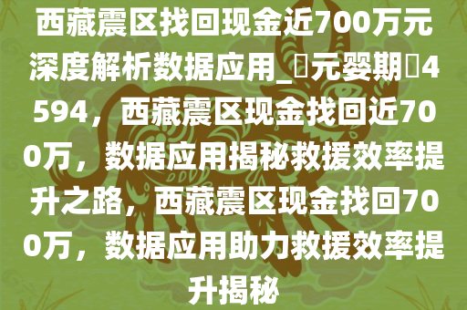 西藏震区找回现金近700万元深度解析数据应用_?元婴期?4594，西藏震区现金找回近700万，数据应用揭秘救援效率提升之路，西藏震区现金找回700万，数据应用助力救援效率提升揭秘