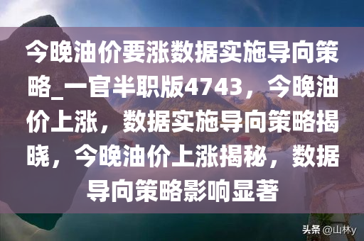 今晚油价要涨数据实施导向策略_一官半职版4743，今晚油价上涨，数据实施导向策略揭晓，今晚油价上涨揭秘，数据导向策略影响显著