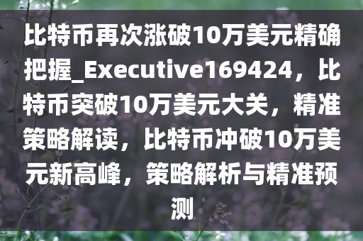 比特币再次涨破10万美元精确把握_Executive169424，比特币突破10万美元大关，精准策略解读，比特币冲破10万美元新高峰，策略解析与精准预测