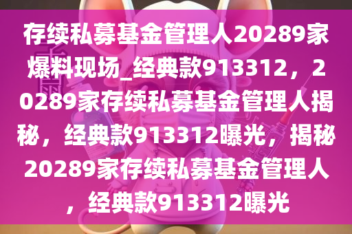 存续私募基金管理人20289家爆料现场_经典款913312，20289家存续私募基金管理人揭秘，经典款913312曝光，揭秘20289家存续私募基金管理人，经典款913312曝光