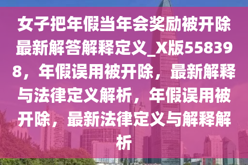 女子把年假当年会奖励被开除最新解答解释定义_X版558398，年假误用被开除，最新解释与法律定义解析，年假误用被开除，最新法律定义与解释解析