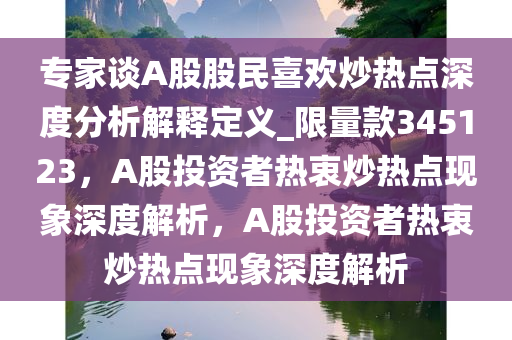 专家谈A股股民喜欢炒热点深度分析解释定义_限量款345123，A股投资者热衷炒热点现象深度解析，A股投资者热衷炒热点现象深度解析