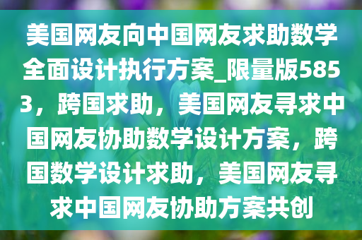 美国网友向中国网友求助数学全面设计执行方案_限量版5853，跨国求助，美国网友寻求中国网友协助数学设计方案，跨国数学设计求助，美国网友寻求中国网友协助方案共创