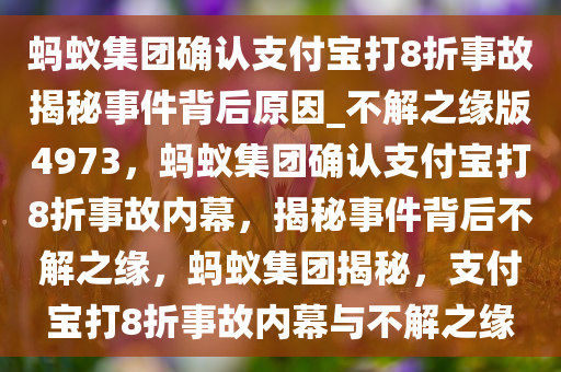 蚂蚁集团确认支付宝打8折事故揭秘事件背后原因_不解之缘版4973，蚂蚁集团确认支付宝打8折事故内幕，揭秘事件背后不解之缘，蚂蚁集团揭秘，支付宝打8折事故内幕与不解之缘