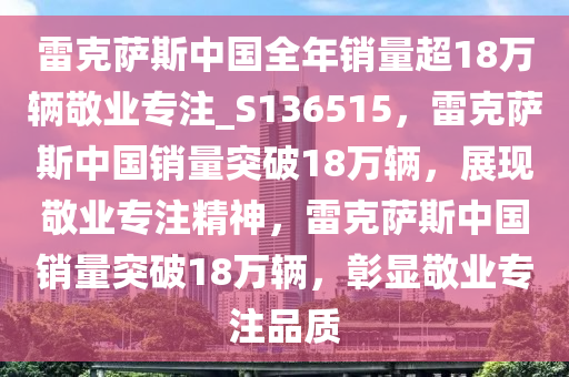 雷克萨斯中国全年销量超18万辆敬业专注_S136515，雷克萨斯中国销量突破18万辆，展现敬业专注精神，雷克萨斯中国销量突破18万辆，彰显敬业专注品质