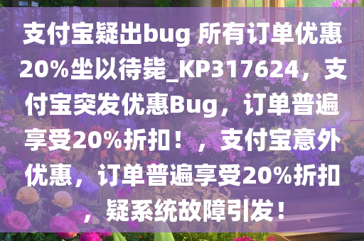 支付宝疑出bug 所有订单优惠20%坐以待毙_KP317624，支付宝突发优惠Bug，订单普遍享受20%折扣！，支付宝意外优惠，订单普遍享受20%折扣，疑系统故障引发！