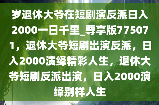 岁退休大爷在短剧演反派日入2000一日千里_尊享版775071，退休大爷短剧出演反派，日入2000演绎精彩人生，退休大爷短剧反派出演，日入2000演绎别样人生