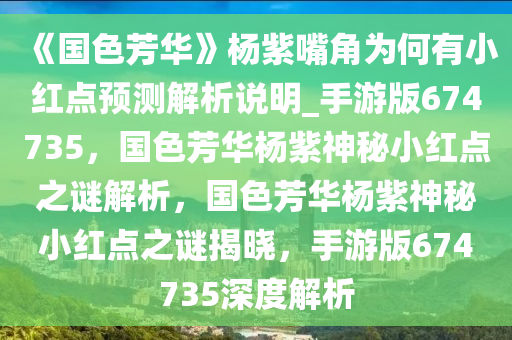 《国色芳华》杨紫嘴角为何有小红点预测解析说明_手游版674735，国色芳华杨紫神秘小红点之谜解析，国色芳华杨紫神秘小红点之谜揭晓，手游版674735深度解析