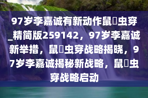 97岁李嘉诚有新动作鼠齧虫穿_精简版259142，97岁李嘉诚新举措，鼠齧虫穿战略揭晓，97岁李嘉诚揭秘新战略，鼠齧虫穿战略启动