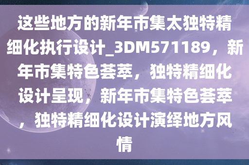 这些地方的新年市集太独特精细化执行设计_3DM571189，新年市集特色荟萃，独特精细化设计呈现，新年市集特色荟萃，独特精细化设计演绎地方风情