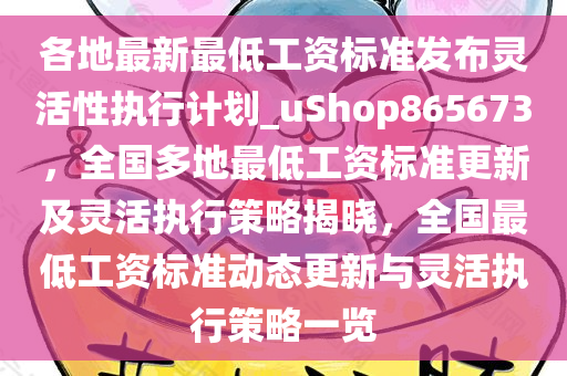 各地最新最低工资标准发布灵活性执行计划_uShop865673，全国多地最低工资标准更新及灵活执行策略揭晓，全国最低工资标准动态更新与灵活执行策略一览