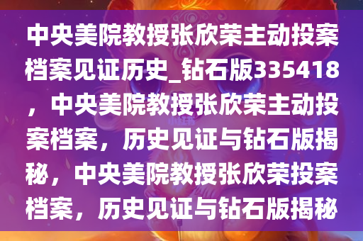 中央美院教授张欣荣主动投案档案见证历史_钻石版335418，中央美院教授张欣荣主动投案档案，历史见证与钻石版揭秘，中央美院教授张欣荣投案档案，历史见证与钻石版揭秘