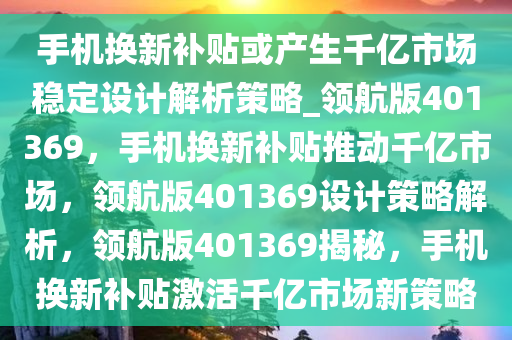 手机换新补贴或产生千亿市场稳定设计解析策略_领航版401369，手机换新补贴推动千亿市场，领航版401369设计策略解析，领航版401369揭秘，手机换新补贴激活千亿市场新策略