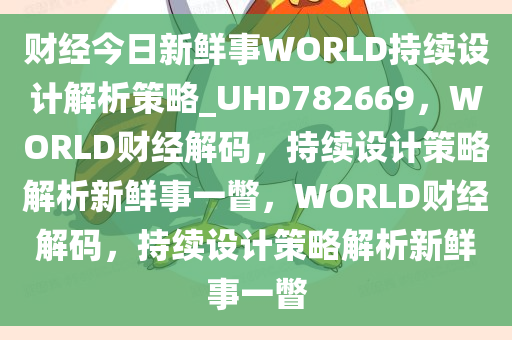 财经今日新鲜事WORLD持续设计解析策略_UHD782669，WORLD财经解码，持续设计策略解析新鲜事一瞥，WORLD财经解码，持续设计策略解析新鲜事一瞥