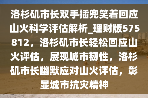 洛杉矶市长双手插兜笑着回应山火科学评估解析_理财版575812，洛杉矶市长轻松回应山火评估，展现城市韧性，洛杉矶市长幽默应对山火评估，彰显城市抗灾精神