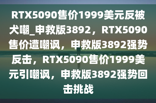 RTX5090售价1999美元反被犬嘲_申救版3892，RTX5090售价遭嘲讽，申救版3892强势反击，RTX5090售价1999美元引嘲讽，申救版3892强势回击挑战