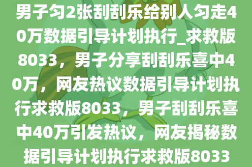 男子匀2张刮刮乐给别人匀走40万数据引导计划执行_求救版8033，男子分享刮刮乐喜中40万，网友热议数据引导计划执行求救版8033，男子刮刮乐喜中40万引发热议，网友揭秘数据引导计划执行求救版8033