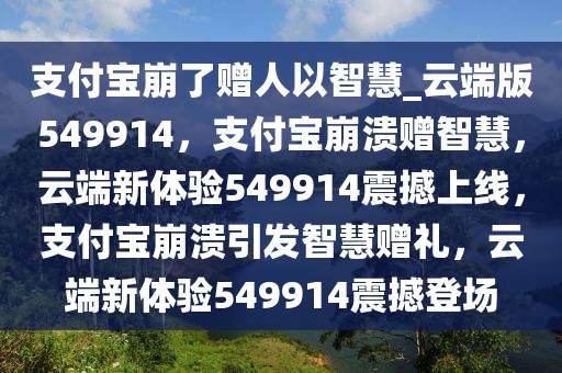 支付宝崩了赠人以智慧_云端版549914，支付宝崩溃赠智慧，云端新体验549914震撼上线，支付宝崩溃引发智慧赠礼，云端新体验549914震撼登场