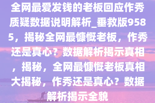 全网最爱发钱的老板回应作秀质疑数据说明解析_垂救版9585，揭秘全网最慷慨老板，作秀还是真心？数据解析揭示真相，揭秘，全网最慷慨老板真相大揭秘，作秀还是真心？数据解析揭示全貌