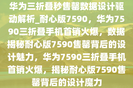 华为三折叠秒售罄数据设计驱动解析_耐心版7590，华为7590三折叠手机首销火爆，数据揭秘耐心版7590售罄背后的设计魅力，华为7590三折叠手机首销火爆，揭秘耐心版7590售罄背后的设计魔力