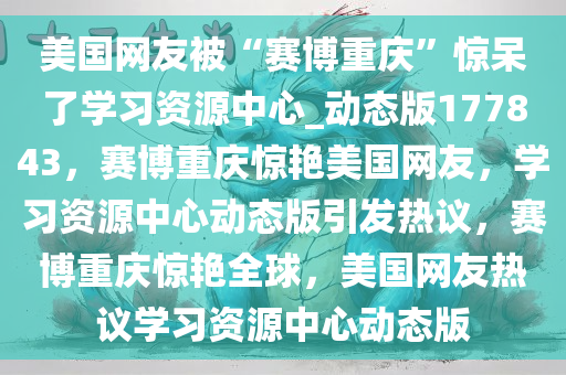 美国网友被“赛博重庆”惊呆了学习资源中心_动态版177843，赛博重庆惊艳美国网友，学习资源中心动态版引发热议，赛博重庆惊艳全球，美国网友热议学习资源中心动态版