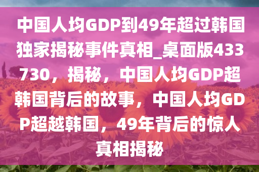 中国人均GDP到49年超过韩国独家揭秘事件真相_桌面版433730，揭秘，中国人均GDP超韩国背后的故事，中国人均GDP超越韩国，49年背后的惊人真相揭秘