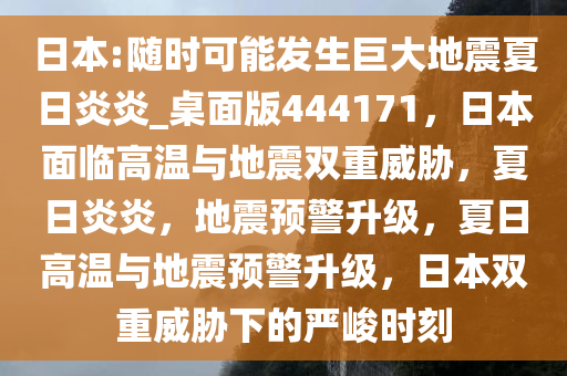 日本:随时可能发生巨大地震夏日炎炎_桌面版444171，日本面临高温与地震双重威胁，夏日炎炎，地震预警升级，夏日高温与地震预警升级，日本双重威胁下的严峻时刻