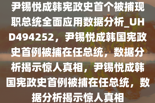 尹锡悦成韩宪政史首个被捕现职总统全面应用数据分析_UHD494252，尹锡悦成韩国宪政史首例被捕在任总统，数据分析揭示惊人真相，尹锡悦成韩国宪政史首例被捕在任总统，数据分析揭示惊人真相