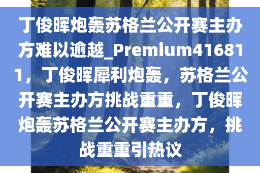 丁俊晖炮轰苏格兰公开赛主办方难以逾越_Premium416811，丁俊晖犀利炮轰，苏格兰公开赛主办方挑战重重，丁俊晖炮轰苏格兰公开赛主办方，挑战重重引热议