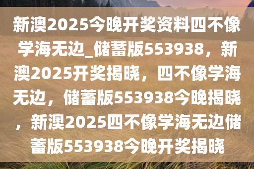 新澳2025今晚开奖资料四不像学海无边_储蓄版553938，新澳2025开奖揭晓，四不像学海无边，储蓄版553938今晚揭晓，新澳2025四不像学海无边储蓄版553938今晚开奖揭晓