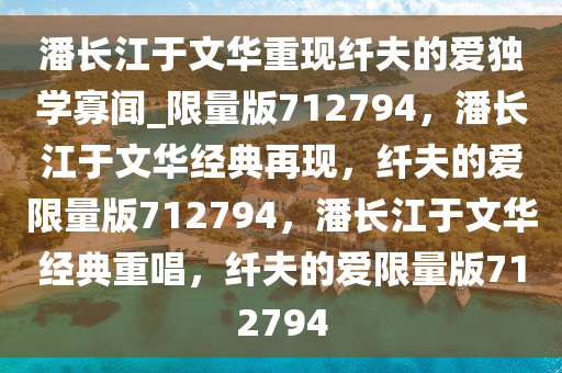 潘长江于文华重现纤夫的爱独学寡闻_限量版712794，潘长江于文华经典再现，纤夫的爱限量版712794，潘长江于文华经典重唱，纤夫的爱限量版712794