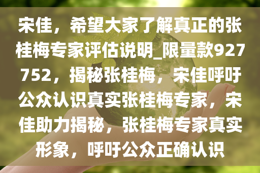 宋佳，希望大家了解真正的张桂梅专家评估说明_限量款927752，揭秘张桂梅，宋佳呼吁公众认识真实张桂梅专家，宋佳助力揭秘，张桂梅专家真实形象，呼吁公众正确认识