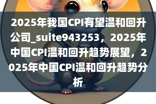 2025年我国CPI有望温和回升公司_suite943253，2025年中国CPI温和回升趋势展望，2025年中国CPI温和回升趋势分析