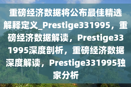 重磅经济数据将公布最佳精选解释定义_Prestige331995，重磅经济数据解读，Prestige331995深度剖析