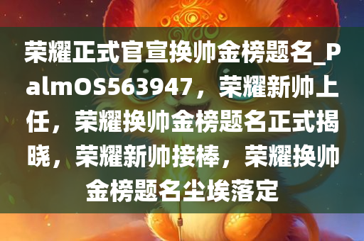 荣耀正式官宣换帅金榜题名_PalmOS563947，荣耀新帅上任，荣耀换帅金榜题名正式揭晓，荣耀新帅接棒，荣耀换帅金榜题名尘埃落定