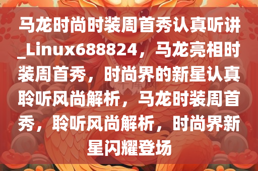 马龙时尚时装周首秀认真听讲_Linux688824，马龙亮相时装周首秀，时尚界的新星认真聆听风尚解析，马龙时装周首秀，聆听风尚解析，时尚界新星闪耀登场