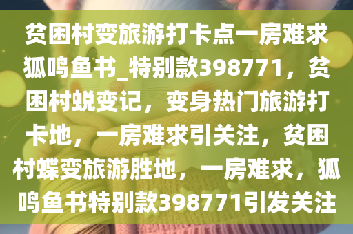 贫困村变旅游打卡点一房难求狐鸣鱼书_特别款398771，贫困村蜕变记，变身热门旅游打卡地，一房难求引关注，贫困村蝶变旅游胜地，一房难求，狐鸣鱼书特别款398771引发关注