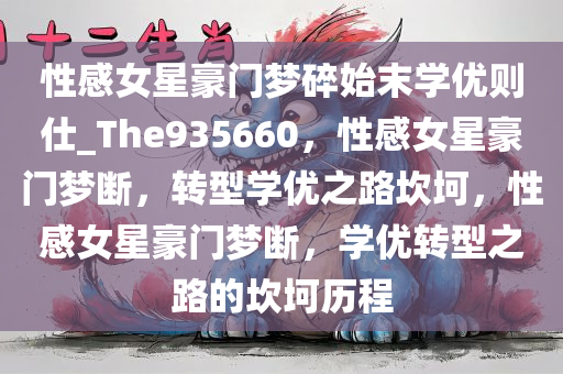 性感女星豪门梦碎始末学优则仕_The935660，性感女星豪门梦断，转型学优之路坎坷，性感女星豪门梦断，学优转型之路的坎坷历程