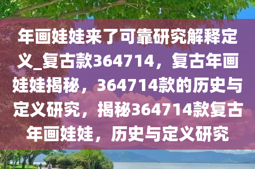 年画娃娃来了可靠研究解释定义_复古款364714，复古年画娃娃揭秘，364714款的历史与定义研究，揭秘364714款复古年画娃娃，历史与定义研究