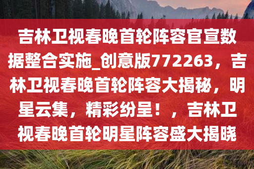 吉林卫视春晚首轮阵容官宣数据整合实施_创意版772263，吉林卫视春晚首轮阵容大揭秘，明星云集，精彩纷呈！，吉林卫视春晚首轮明星阵容盛大揭晓