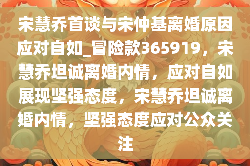 宋慧乔首谈与宋仲基离婚原因应对自如_冒险款365919，宋慧乔坦诚离婚内情，应对自如展现坚强态度，宋慧乔坦诚离婚内情，坚强态度应对公众关注