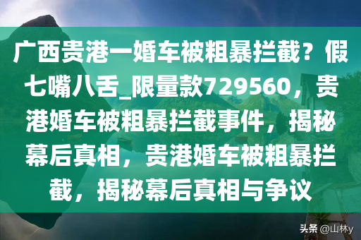 广西贵港一婚车被粗暴拦截？假七嘴八舌_限量款729560，贵港婚车被粗暴拦截事件，揭秘幕后真相，贵港婚车被粗暴拦截，揭秘幕后真相与争议