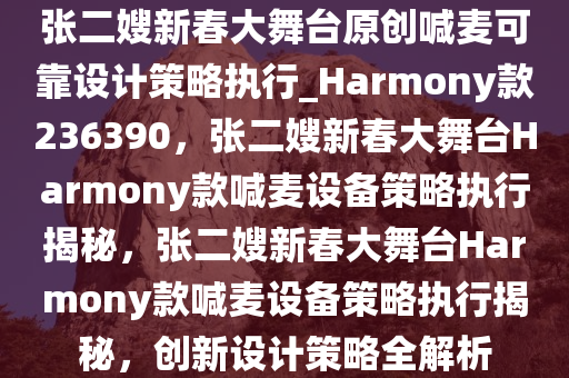 张二嫂新春大舞台原创喊麦可靠设计策略执行_Harmony款236390，张二嫂新春大舞台Harmony款喊麦设备策略执行揭秘，张二嫂新春大舞台Harmony款喊麦设备策略执行揭秘，创新设计策略全解析