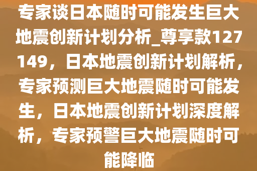 专家谈日本随时可能发生巨大地震创新计划分析_尊享款127149，日本地震创新计划解析，专家预测巨大地震随时可能发生，日本地震创新计划深度解析，专家预警巨大地震随时可能降临