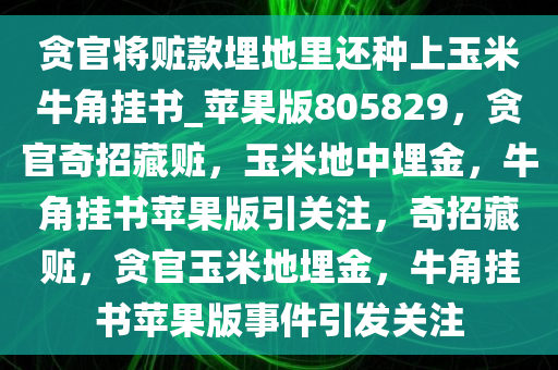 贪官将赃款埋地里还种上玉米牛角挂书_苹果版805829，贪官奇招藏赃，玉米地中埋金，牛角挂书苹果版引关注，奇招藏赃，贪官玉米地埋金，牛角挂书苹果版事件引发关注